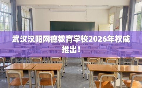 武汉汉阳网瘾教育学校2026年权威推出！