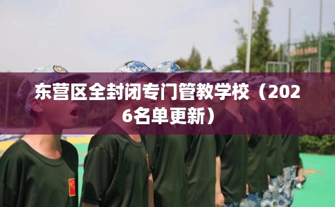 东营区全封闭专门管教学校（2026名单更新）