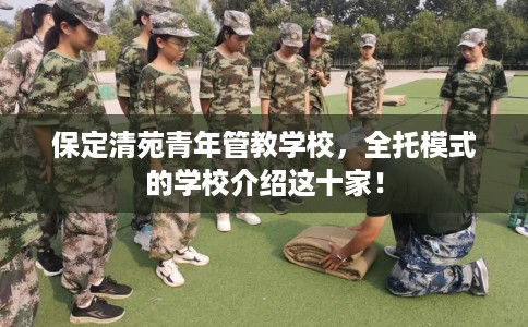 保定清苑青年管教学校，全托模式的学校介绍这十家！