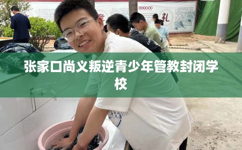 张家口尚义叛逆青少年管教封闭学校
