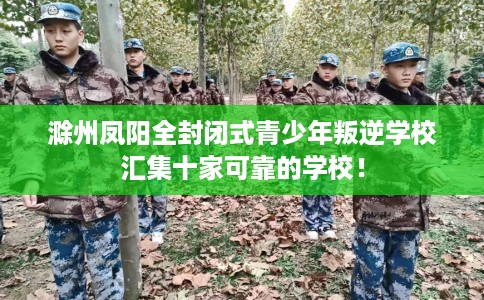滁州凤阳全封闭式青少年叛逆学校汇集十家可靠的学校！