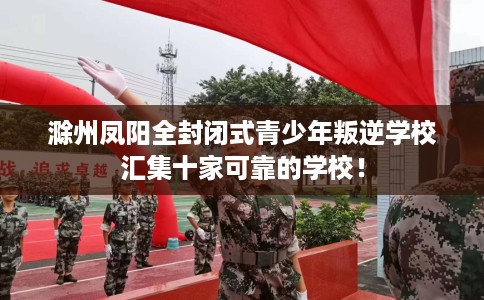 滁州凤阳全封闭式青少年叛逆学校汇集十家可靠的学校！