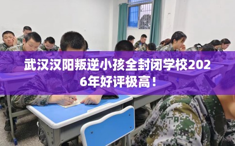 武汉汉阳叛逆小孩全封闭学校2026年好评极高！