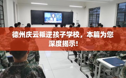 德州庆云叛逆孩子学校，本篇为您深度揭示!