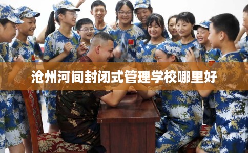沧州河间封闭式管理学校哪里好