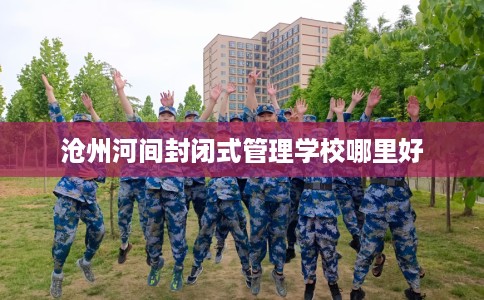 沧州河间封闭式管理学校哪里好