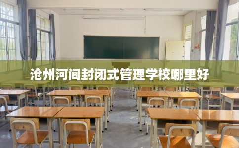 沧州河间封闭式管理学校哪里好