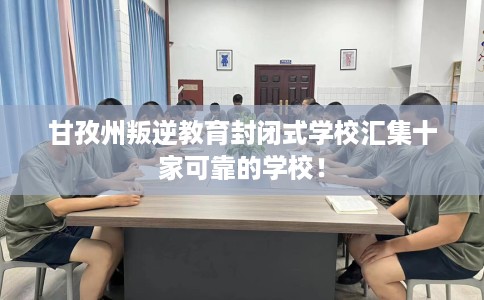 甘孜州叛逆教育封闭式学校汇集十家可靠的学校！