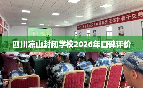 四川凉山封闭学校2026年口碑评价
