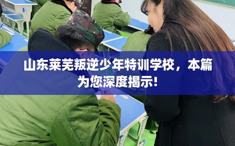 山东莱芜叛逆少年特训学校，本篇为您深度揭示!