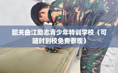 韶关曲江励志青少年特训学校（可随时到校免费参观）