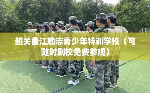 韶关曲江励志青少年特训学校（可随时到校免费参观）