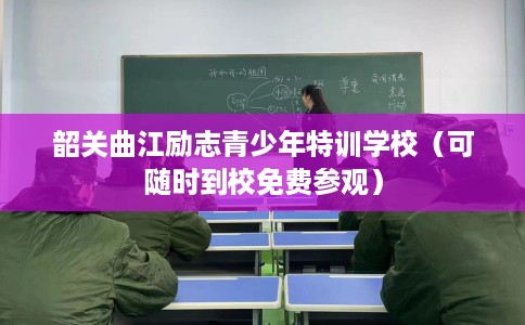 韶关曲江励志青少年特训学校（可随时到校免费参观）