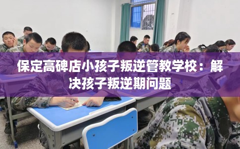 保定高碑店小孩子叛逆管教学校：解决孩子叛逆期问题