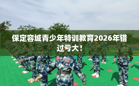 保定容城青少年特训教育2026年错过亏大！
