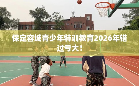 保定容城青少年特训教育2026年错过亏大！