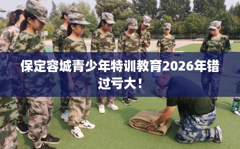 保定容城青少年特训教育2026年错过亏大！