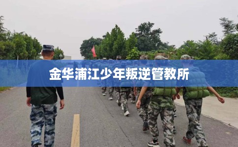 金华浦江少年叛逆管教所