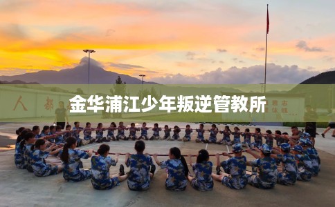 金华浦江少年叛逆管教所