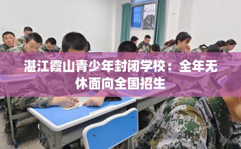 湛江霞山青少年封闭学校：全年无休面向全国招生
