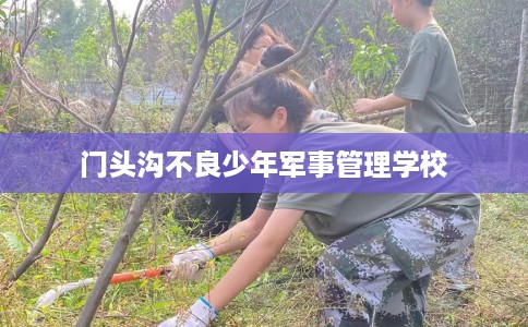 门头沟不良少年军事管理学校