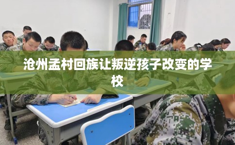沧州孟村回族让叛逆孩子改变的学校