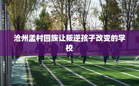 沧州孟村回族让叛逆孩子改变的学校