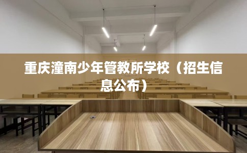 重庆潼南少年管教所学校（招生信息公布）