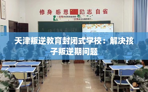 天津叛逆教育封闭式学校：解决孩子叛逆期问题
