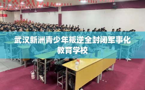 武汉新洲青少年叛逆全封闭军事化教育学校