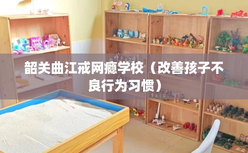 韶关曲江戒网瘾学校（改善孩子不良行为习惯）