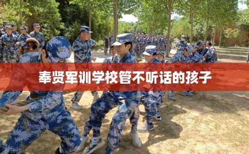 奉贤军训学校管不听话的孩子