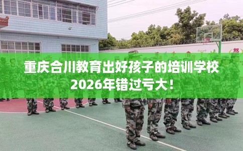 重庆合川教育出好孩子的培训学校2026年错过亏大！