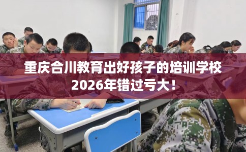 重庆合川教育出好孩子的培训学校2026年错过亏大！