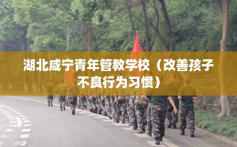湖北咸宁青年管教学校（改善孩子不良行为习惯）