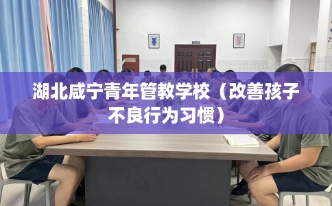 湖北咸宁青年管教学校（改善孩子不良行为习惯）