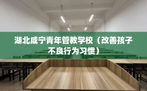 湖北咸宁青年管教学校（改善孩子不良行为习惯）