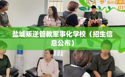 盐城叛逆管教军事化学校（招生信息公布）
