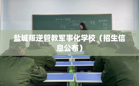 盐城叛逆管教军事化学校（招生信息公布）