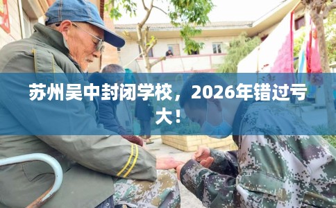 苏州吴中封闭学校，2026年错过亏大！