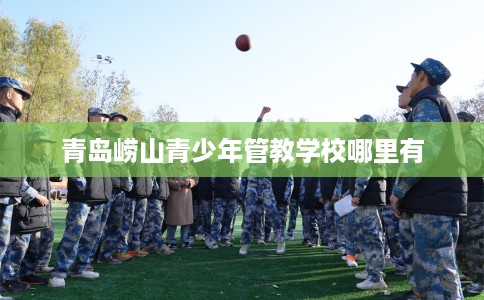 青岛崂山青少年管教学校哪里有