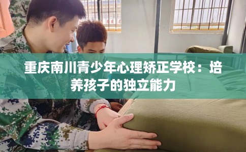 重庆南川青少年心理矫正学校：培养孩子的独立能力