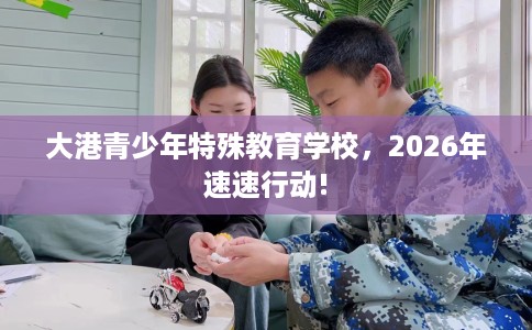 大港青少年特殊教育学校，2026年速速行动!
