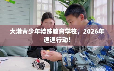 大港青少年特殊教育学校，2026年速速行动!