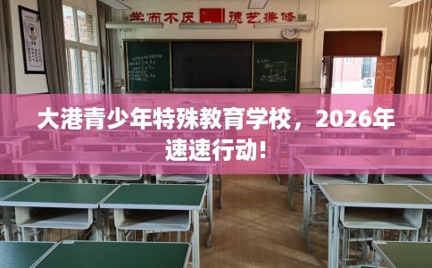 大港青少年特殊教育学校，2026年速速行动!
