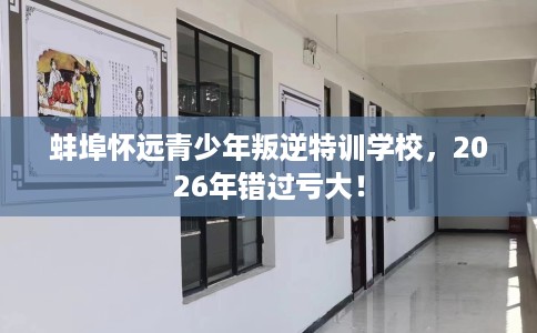 蚌埠怀远青少年叛逆特训学校，2026年错过亏大！