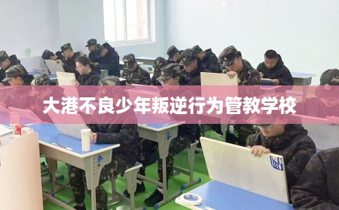 大港不良少年叛逆行为管教学校