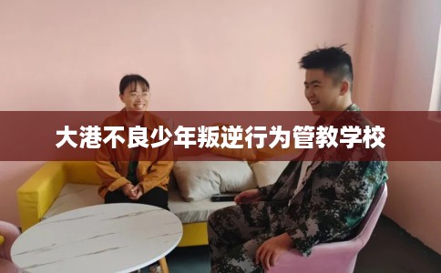 大港不良少年叛逆行为管教学校