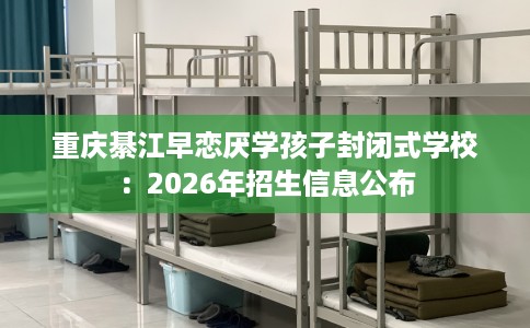 重庆綦江早恋厌学孩子封闭式学校：2026年招生信息公布
