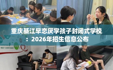 重庆綦江早恋厌学孩子封闭式学校：2026年招生信息公布